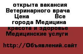  открыта вакансия Ветеринарного врача › Цена ­ 42 000 - Все города Медицина, красота и здоровье » Медицинские услуги   